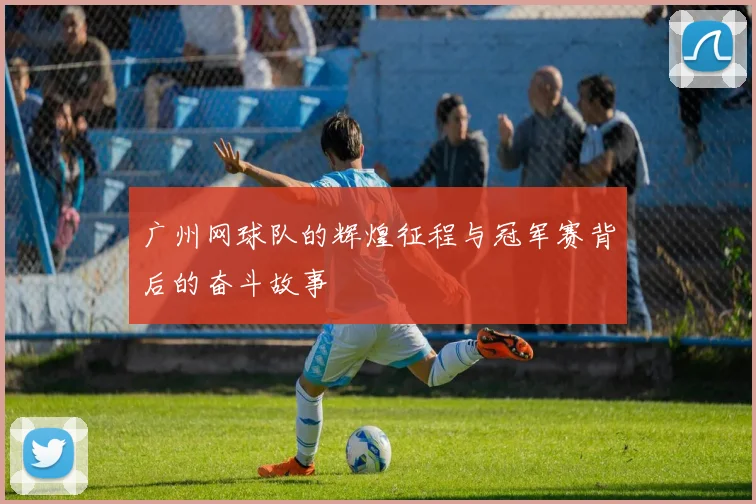 广州网球队的辉煌征程与冠军赛背后的奋斗故事