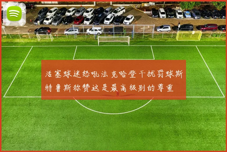 活塞球迷怒吼法克哈登干扰罚球斯特鲁斯称赞这是最高级别的尊重