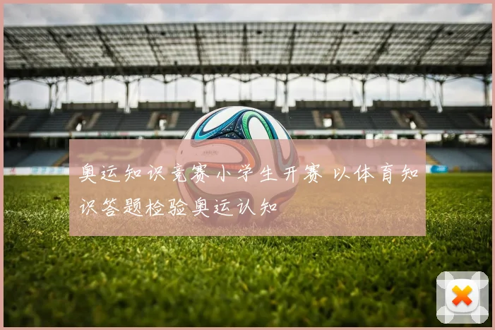 奥运知识竞赛小学生开赛 以体育知识答题检验奥运认知