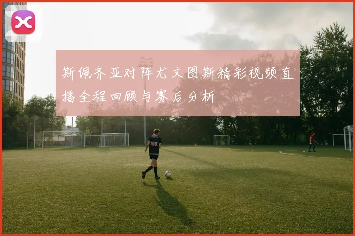 斯佩齐亚对阵尤文图斯精彩视频直播全程回顾与赛后分析