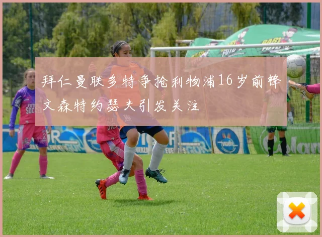 拜仁曼联多特争抢利物浦16岁前锋文森特约瑟夫引发关注