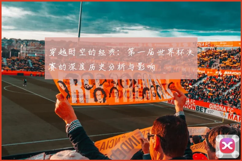 穿越时空的经典：第一届世界杯决赛的深度历史分析与影响