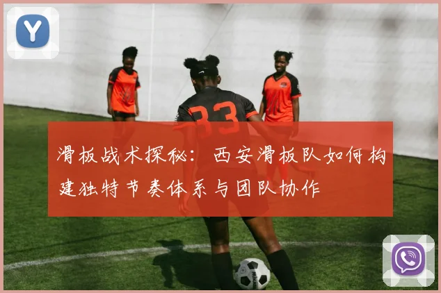 滑板战术探秘：西安滑板队如何构建独特节奏体系与团队协作