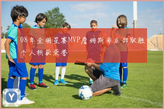 08年全明星赛MVP詹姆斯率东部取胜个人斩获荣誉